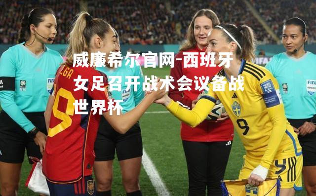 威廉希尔官网-西班牙女足召开战术会议备战世界杯