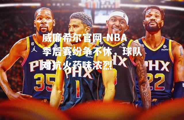 NBA季后赛纷争不休，球队对抗火药味浓烈