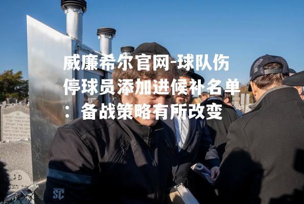 球队伤停球员添加进候补名单：备战策略有所改变