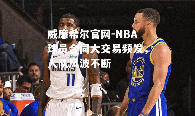 NBA球员合同大交易频发，人队风波不断