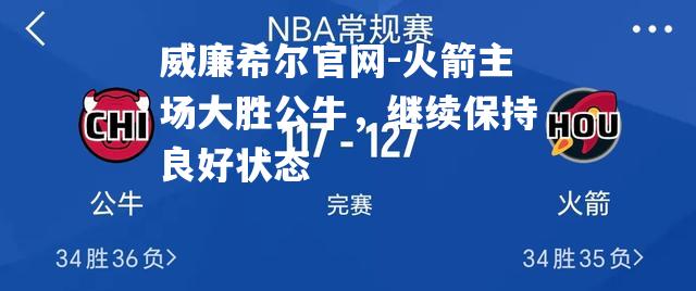 威廉希尔官网-火箭主场大胜公牛，继续保持良好状态