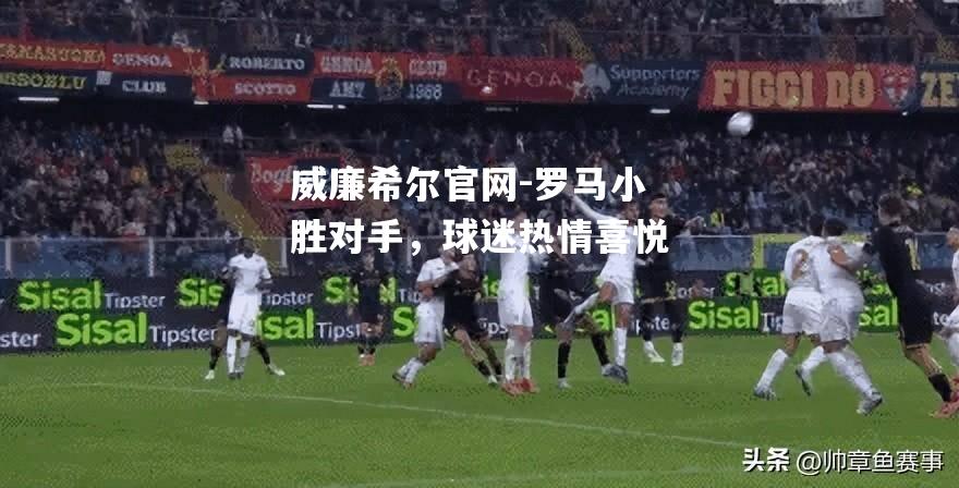 罗马小胜对手，球迷热情喜悦